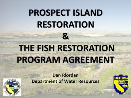 PROSPECT ISLAND RESTORATION& THE FISH RESTORATION THE FISH RESTORATION PROGRAM AGREEMENT Dan Riordan Department of Water Resources.