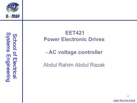 1 School of Electrical Systems Engineering ABD RAHIM 2008 EET421 Power Electronic Drives - AC voltage controller Abdul Rahim Abdul Razak.