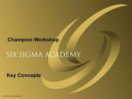 © 2001 Six Sigma Academy © 2003 Six Sigma Academy1 Champion Workshop Key Concepts.