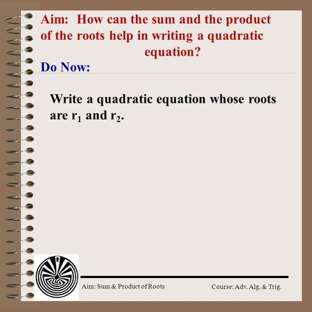 Aim: Sum & Product of Roots Course: Adv. Alg. & Trig. Aim: How can the sum and the product of the roots help in writing a quadratic equation? Do Now: