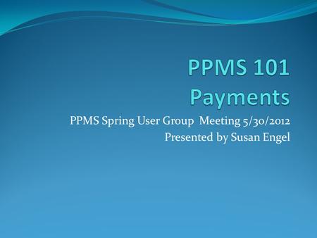 PPMS Spring User Group Meeting 5/30/2012 Presented by Susan Engel.