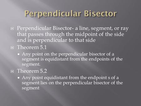  Perpendicular Bisector- a line, segment, or ray that passes through the midpoint of the side and is perpendicular to that side  Theorem 5.1  Any point.