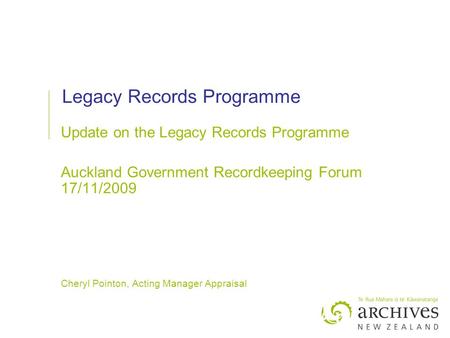 Legacy Records Programme Update on the Legacy Records Programme Auckland Government Recordkeeping Forum 17/11/2009 Cheryl Pointon, Acting Manager Appraisal.
