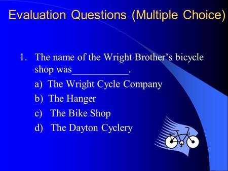 Evaluation Questions (Multiple Choice) 1. The name of the Wright Brother’s bicycle shop was___________. a) The Wright Cycle Company b) The Hanger c) The.