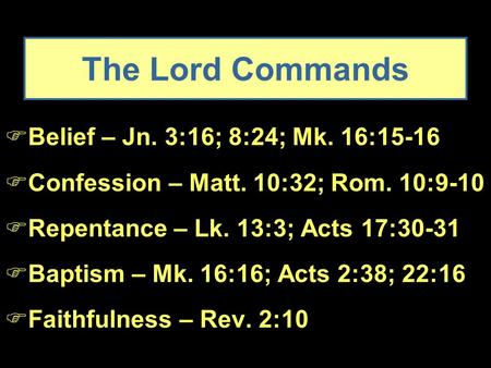 The Lord Commands  Belief – Jn. 3:16; 8:24; Mk. 16:15-16  Confession – Matt. 10:32; Rom. 10:9-10  Repentance – Lk. 13:3; Acts 17:30-31  Baptism – Mk.