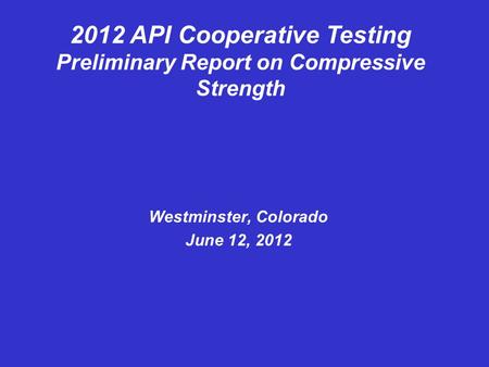 Westminster, Colorado June 12, 2012 2012 API Cooperative Testing Preliminary Report on Compressive Strength.