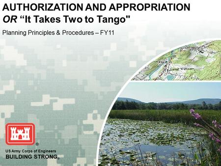 US Army Corps of Engineers BUILDING STRONG ® Planning Principles & Procedures – FY11 AUTHORIZATION AND APPROPRIATION OR “It Takes Two to Tango
