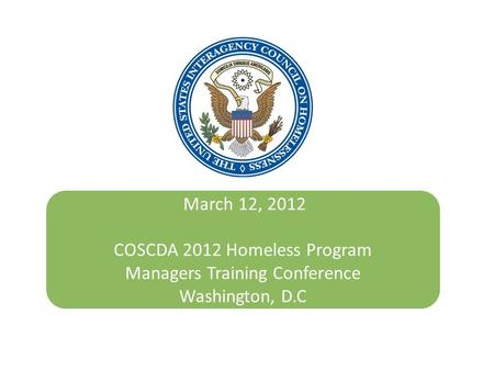 March 12, 2012 COSCDA 2012 Homeless Program Managers Training Conference Washington, D.C October 24, 2011.