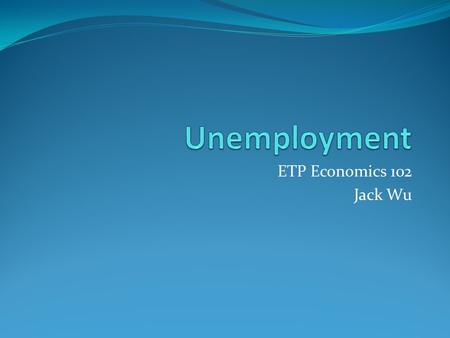ETP Economics 102 Jack Wu. Identifying Unemployment Categories of Unemployment The problem of unemployment is usually divided into two categories. The.