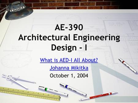 AE-390 Architectural Engineering Design - I What is AED-I All About? Johanna Mikitka October 1, 2004.