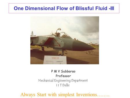 One Dimensional Flow of Blissful Fluid -III P M V Subbarao Professor Mechanical Engineering Department I I T Delhi Always Start with simplest Inventions……..