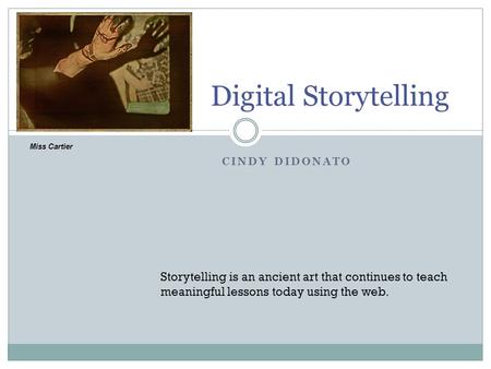 CINDY DIDONATO Digital Storytelling Storytelling is an ancient art that continues to teach meaningful lessons today using the web. Miss Cartier.