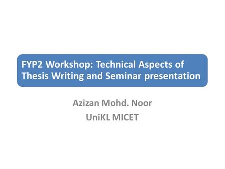 FYP2 Workshop: Technical Aspects of Thesis Writing and Seminar presentation Azizan Mohd. Noor UniKL MICET.