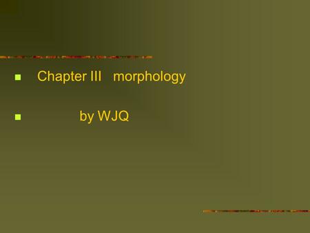 Chapter III morphology by WJQ. Morphology Morphology refers to the study of the internal structure of words, and the rules by which words are formed.