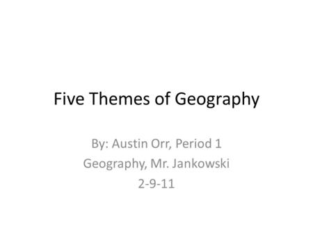Five Themes of Geography By: Austin Orr, Period 1 Geography, Mr. Jankowski 2-9-11.