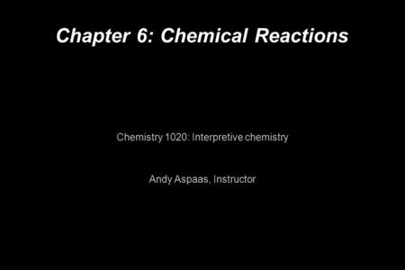 Chapter 6: Chemical Reactions Chemistry 1020: Interpretive chemistry Andy Aspaas, Instructor.