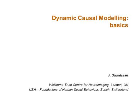J. Daunizeau Wellcome Trust Centre for Neuroimaging, London, UK UZH – Foundations of Human Social Behaviour, Zurich, Switzerland Dynamic Causal Modelling: