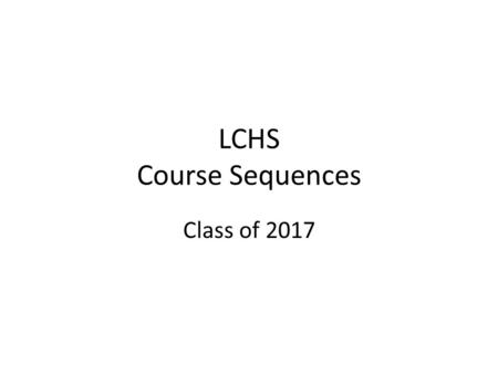 LCHS Course Sequences Class of 2017. Create a Plan of Study 9 th Grade10 th Grade11 th Grade12 th Grade English / Lang. Arts Math Social Studies Science.