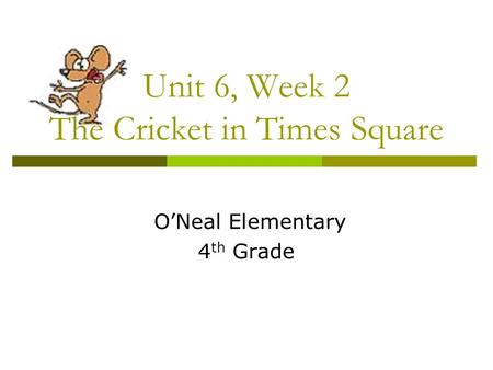 Unit 6, Week 2 The Cricket in Times Square O’Neal Elementary 4 th Grade.