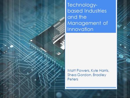 Technology- based Industries and the Management of Innovation Matt Powers, Kyle Harris, Shea Gordon, Bradley Peters.