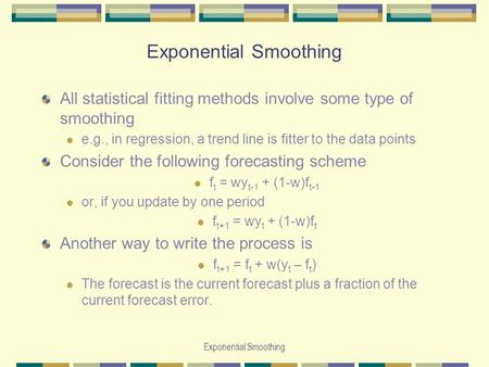 Exponential Smoothing All statistical fitting methods involve some type of smoothing e.g., in regression, a trend line is fitter to the data points Consider.