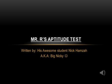 Written by: His Awesome student Nick Hamzah A.K.A: Big Nicky MR. R’S APTITUDE TEST.