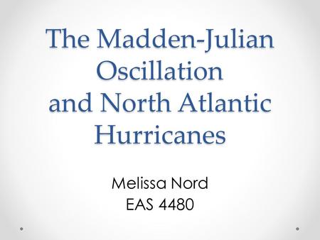 The Madden-Julian Oscillation and North Atlantic Hurricanes Melissa Nord EAS 4480.