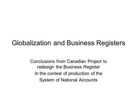 Globalization and Business Registers Conclusions from Canadian Project to redesign the Business Register In the context of production of the System of.