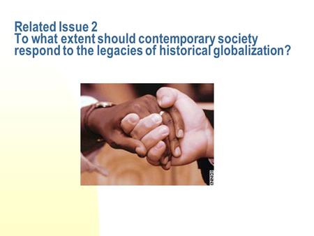 Related Issue 2 To what extent should contemporary society respond to the legacies of historical globalization?