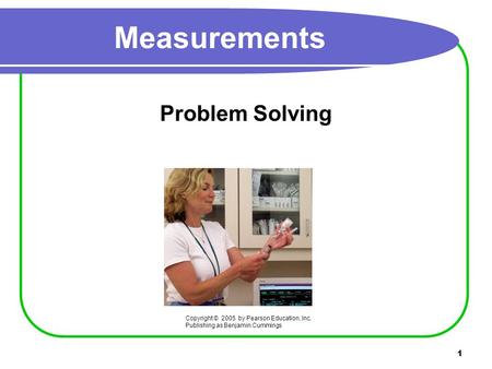 1 Measurements Problem Solving Copyright © 2005 by Pearson Education, Inc. Publishing as Benjamin Cummings.