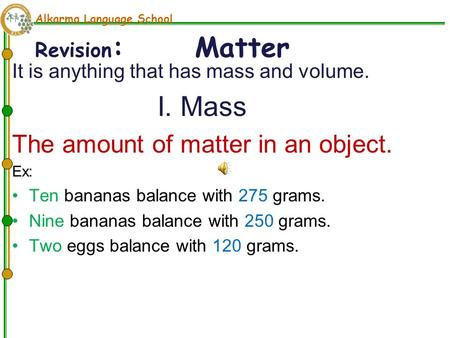 Alkarma Language School Revision : Matter It is anything that has mass and volume. I. Mass The amount of matter in an object. Ex: Ten bananas balance.