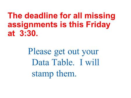 The deadline for all missing assignments is this Friday at 3:30. Please get out your Data Table. I will stamp them.