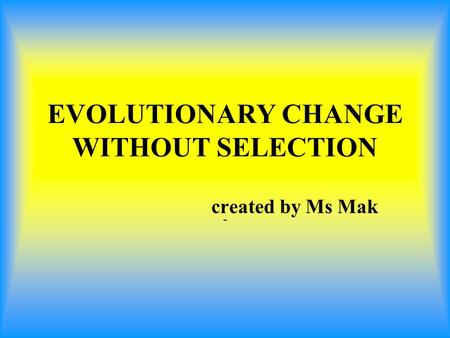 EVOLUTIONARY CHANGE WITHOUT SELECTION - created by Ms Mak.