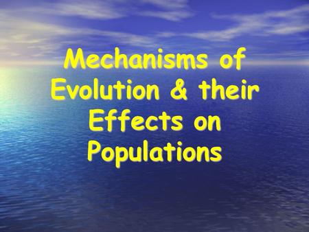 Mechanisms of Evolution & their Effects on Populations.