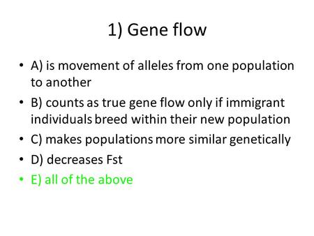 1) Gene flow A) is movement of alleles from one population to another B) counts as true gene flow only if immigrant individuals breed within their new.