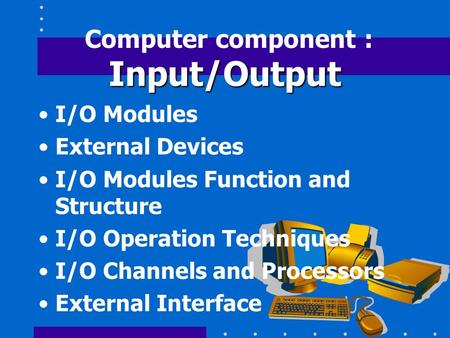 Input/Output Computer component : Input/Output I/O Modules External Devices I/O Modules Function and Structure I/O Operation Techniques I/O Channels and.