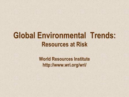 Global Environmental Trends: Resources at Risk World Resources Institute