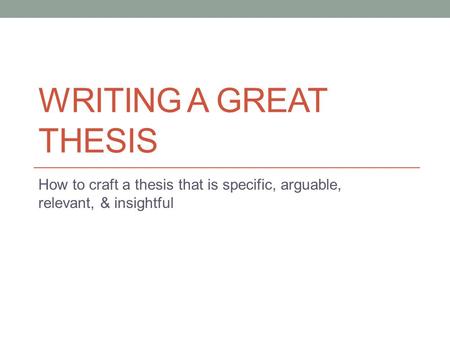 WRITING A GREAT THESIS How to craft a thesis that is specific, arguable, relevant, & insightful.