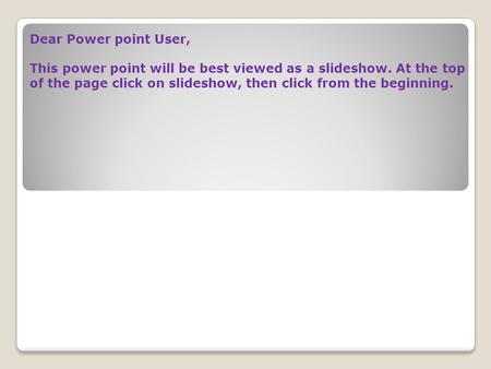 Dear Power point User, This power point will be best viewed as a slideshow. At the top of the page click on slideshow, then click from the beginning.