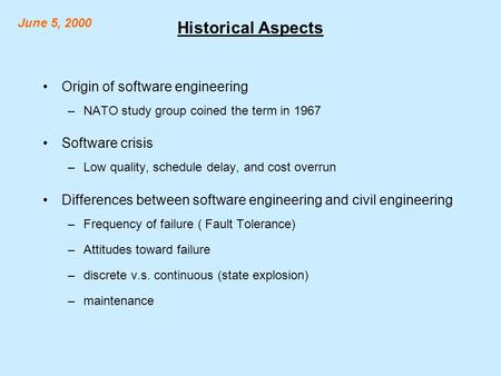 Historical Aspects Origin of software engineering –NATO study group coined the term in 1967 Software crisis –Low quality, schedule delay, and cost overrun.