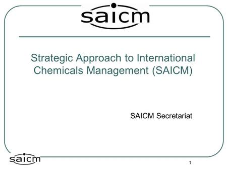 1 Strategic Approach to International Chemicals Management (SAICM) SAICM Secretariat.