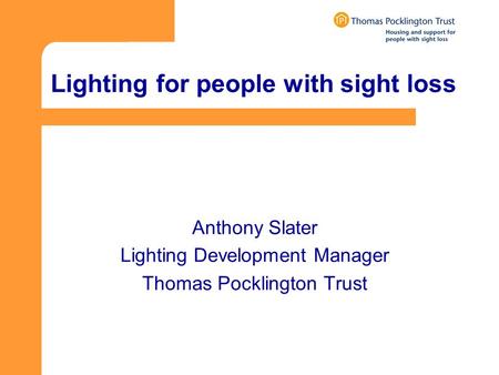Lighting for people with sight loss Anthony Slater Lighting Development Manager Thomas Pocklington Trust.