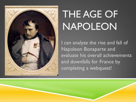 THE AGE OF NAPOLEON I can analyze the rise and fall of Napoleon Bonaparte and evaluate his overall achievements and downfalls for France by completing.