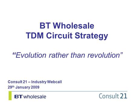 BT Wholesale TDM Circuit Strategy “Evolution rather than revolution” Consult 21 – Industry Webcall 29 th January 2009.