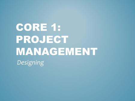 CORE 1: PROJECT MANAGEMENT Designing. This stage is where the actual solution is designed and built. This includes describing information processes and.