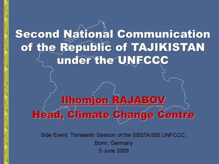 Second National Communication of the Republic of TAJIKISTAN under the UNFCCC Ilhomjon RAJABOV Head, Climate Change Centre Side Event: Thirteenth Session.