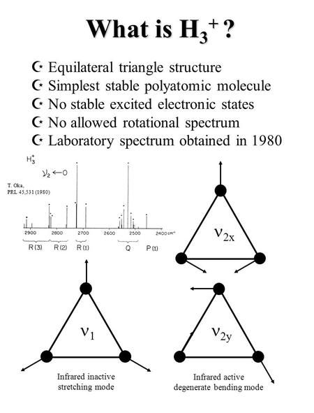 T. Oka, PRL 45,531 (1980) What is H 3 + ?  2y 2x  Equilateral triangle structure  Simplest stable polyatomic molecule  No stable excited electronic.