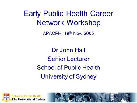 Early Public Health Career Network Workshop APACPH, 19 th Nov. 2005 Dr John Hall Senior Lecturer School of Public Health University of Sydney.