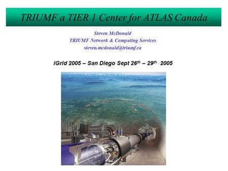 TRIUMF a TIER 1 Center for ATLAS Canada Steven McDonald TRIUMF Network & Computing Services iGrid 2005 – San Diego Sept 26 th.