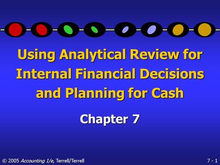 7 - 1 © 2005 Accounting 1/e, Terrell/Terrell Using Analytical Review for Internal Financial Decisions and Planning for Cash Chapter 7.